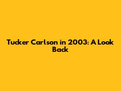 Tucker Carlson in 2003: A Look Back