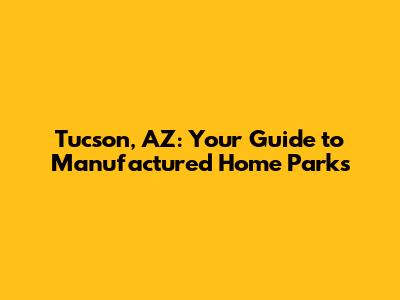 Tucson, AZ: Your Guide to Manufactured Home Parks
