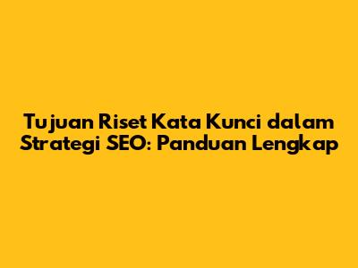 Tujuan Riset Kata Kunci dalam Strategi SEO: Panduan Lengkap