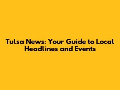 Tulsa News: Your Guide to Local Headlines and Events
