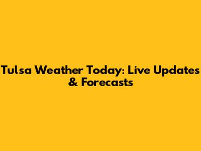 Tulsa Weather Today: Live Updates & Forecasts