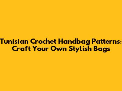 Tunisian Crochet Handbag Patterns: Craft Your Own Stylish Bags