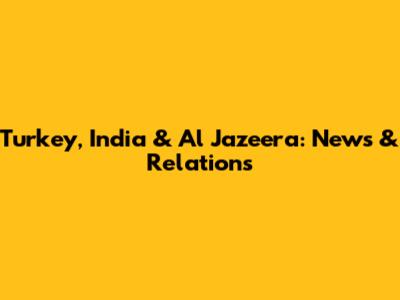 Turkey, India & Al Jazeera: News & Relations