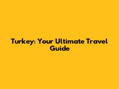 Turkey: Your Ultimate Travel Guide