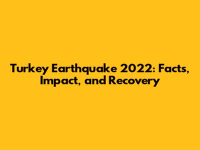 Turkey Earthquake 2022: Facts, Impact, and Recovery