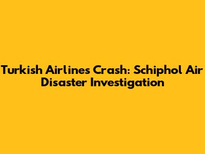Turkish Airlines Crash: Schiphol Air Disaster Investigation