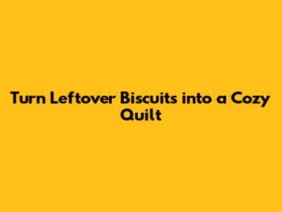 Turn Leftover Biscuits into a Cozy Quilt