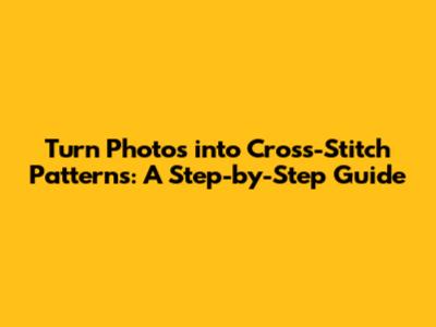 Turn Photos into Cross-Stitch Patterns: A Step-by-Step Guide
