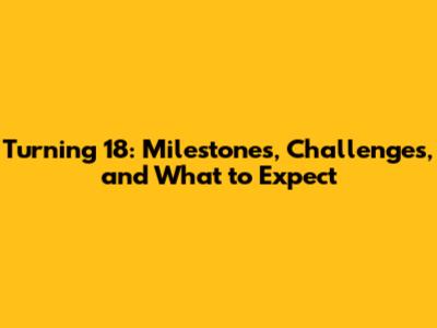 Turning 18: Milestones, Challenges, and What to Expect