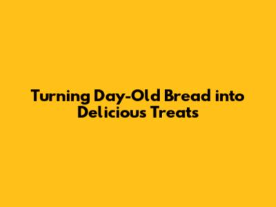 Turning Day-Old Bread into Delicious Treats