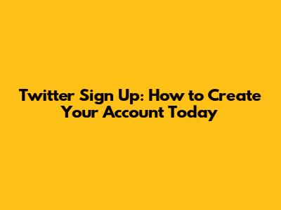 Twitter Sign Up: How to Create Your Account Today