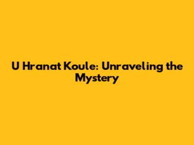 U Hranat Koule: Unraveling the Mystery