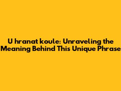U hranat koule: Unraveling the Meaning Behind This Unique Phrase