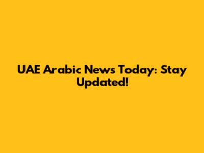 UAE Arabic News Today: Stay Updated!