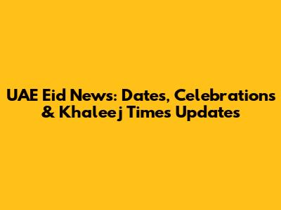 UAE Eid News: Dates, Celebrations & Khaleej Times Updates