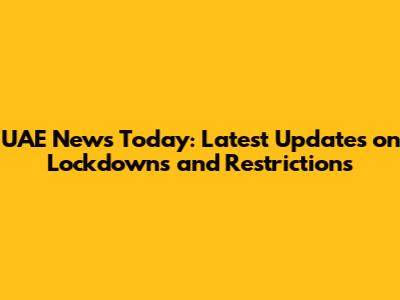 UAE News Today: Latest Updates on Lockdowns and Restrictions