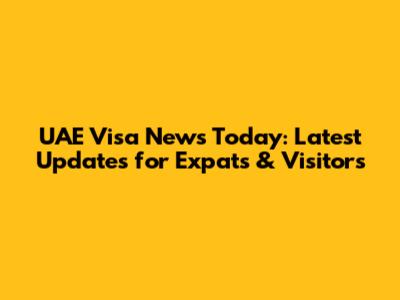 UAE Visa News Today: Latest Updates for Expats & Visitors