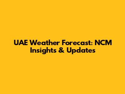 UAE Weather Forecast: NCM Insights & Updates