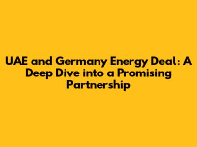 UAE and Germany Energy Deal: A Deep Dive into a Promising Partnership