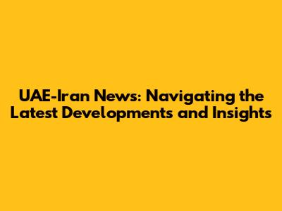 UAE-Iran News: Navigating the Latest Developments and Insights
