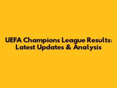 UEFA Champions League Results: Latest Updates & Analysis