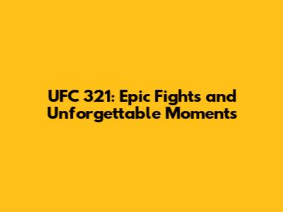 UFC 321: Epic Fights and Unforgettable Moments