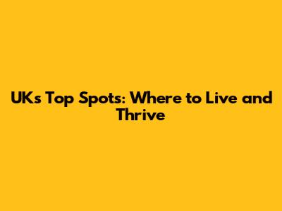 UK's Top Spots: Where to Live and Thrive