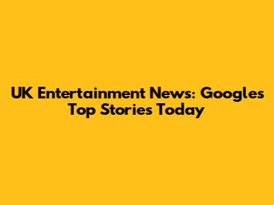 UK Entertainment News: Google's Top Stories Today