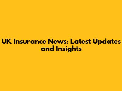 UK Insurance News: Latest Updates and Insights