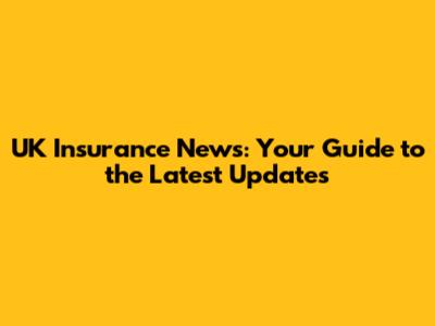 UK Insurance News: Your Guide to the Latest Updates
