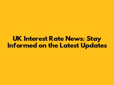 UK Interest Rate News: Stay Informed on the Latest Updates
