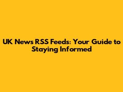 UK News RSS Feeds: Your Guide to Staying Informed
