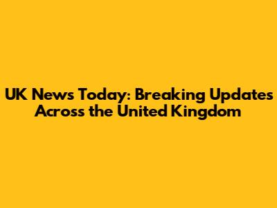 UK News Today: Breaking Updates Across the United Kingdom
