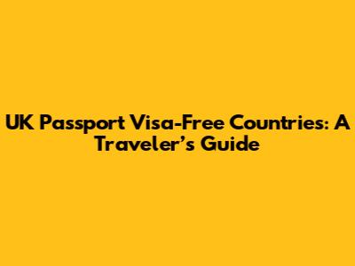 UK Passport Visa-Free Countries: A Traveler’s Guide