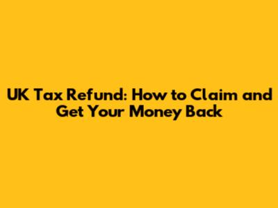 UK Tax Refund: How to Claim and Get Your Money Back