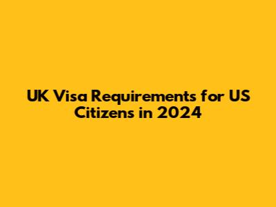UK Visa Requirements for US Citizens in 2024