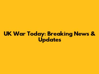 UK War Today: Breaking News & Updates
