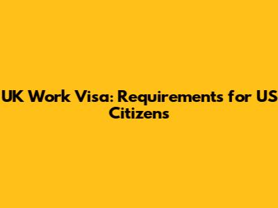 UK Work Visa: Requirements for US Citizens