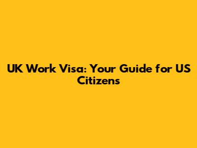 UK Work Visa: Your Guide for US Citizens