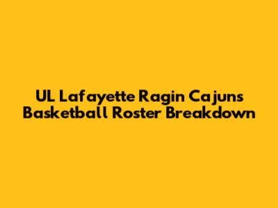 UL Lafayette Ragin' Cajuns Basketball Roster Breakdown