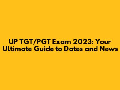 UP TGT/PGT Exam 2023: Your Ultimate Guide to Dates and News
