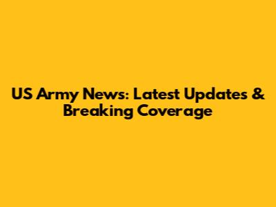 US Army News: Latest Updates & Breaking Coverage