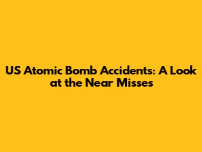 US Atomic Bomb Accidents: A Look at the Near Misses