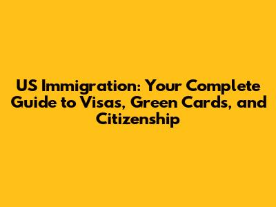 US Immigration: Your Complete Guide to Visas, Green Cards, and Citizenship