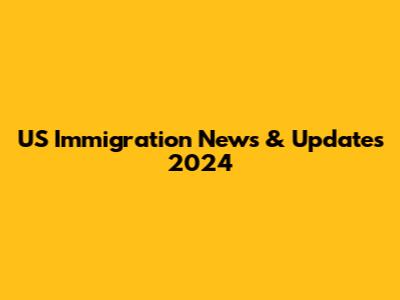 US Immigration News & Updates 2024
