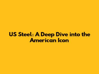 US Steel: A Deep Dive into the American Icon