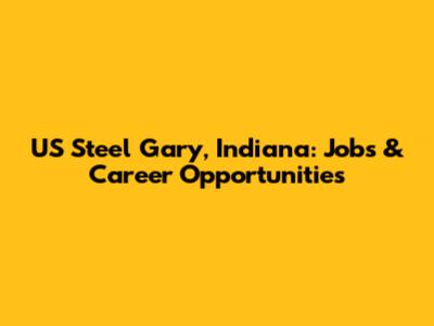 US Steel Gary, Indiana: Jobs & Career Opportunities