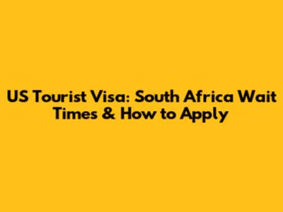 US Tourist Visa: South Africa Wait Times & How to Apply