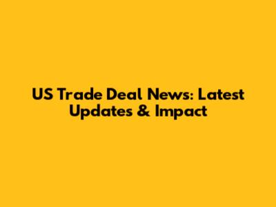 US Trade Deal News: Latest Updates & Impact