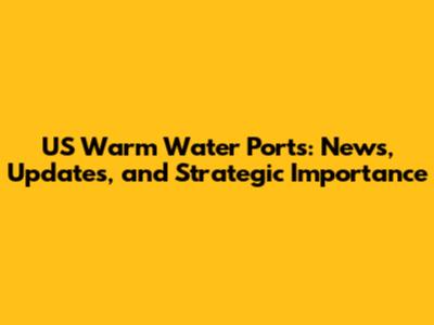 US Warm Water Ports: News, Updates, and Strategic Importance